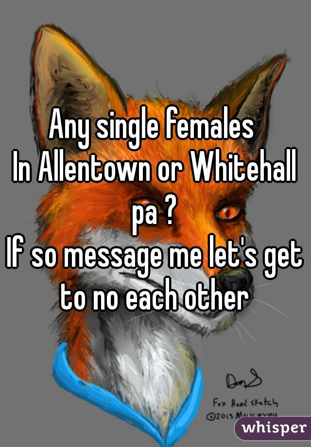 Any single females 
In Allentown or Whitehall pa ? 
If so message me let's get to no each other 