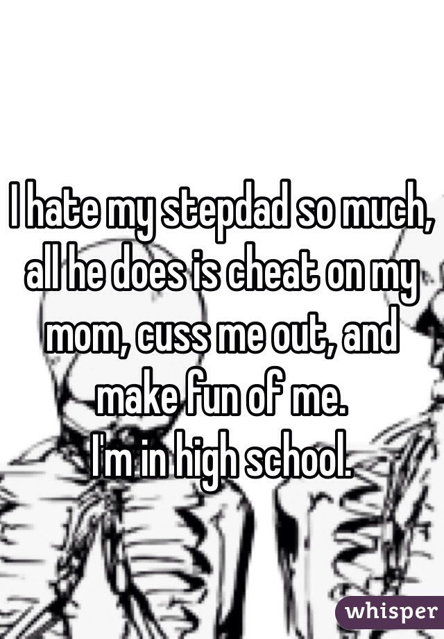 I hate my stepdad so much, all he does is cheat on my mom, cuss me out, and make fun of me.
I'm in high school. 