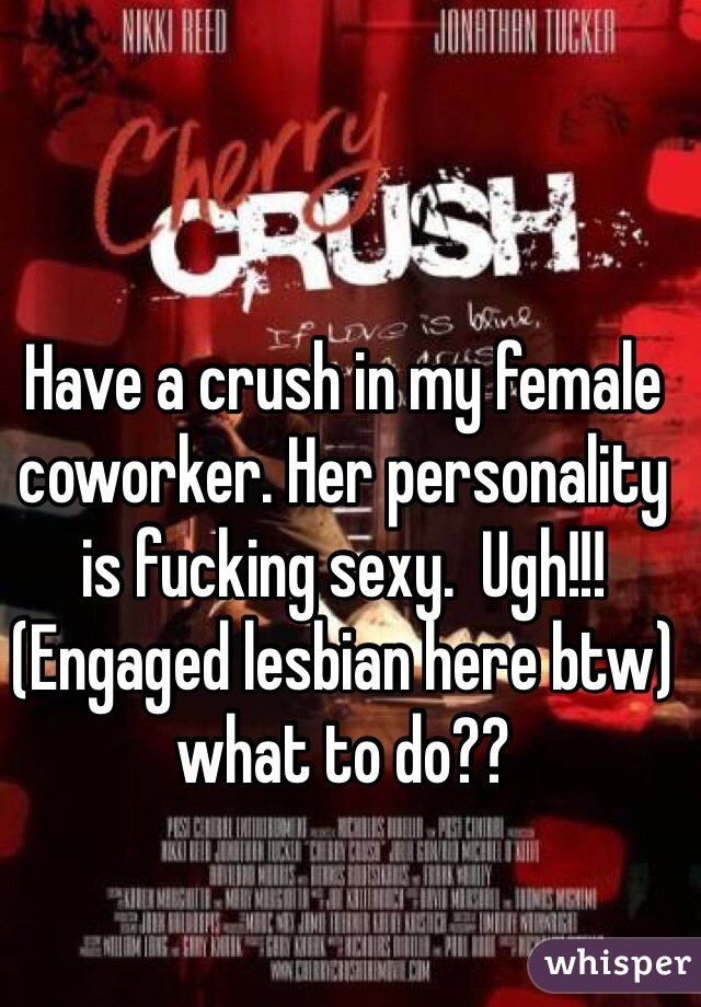 Have a crush in my female coworker. Her personality is fucking sexy.  Ugh!!!
(Engaged lesbian here btw) what to do??