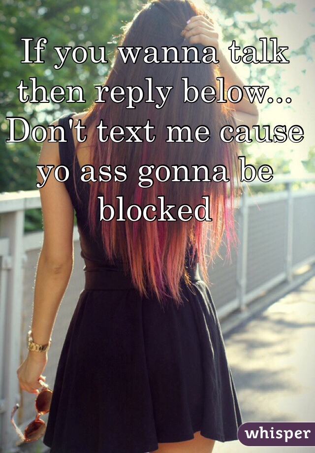 If you wanna talk then reply below... Don't text me cause yo ass gonna be blocked