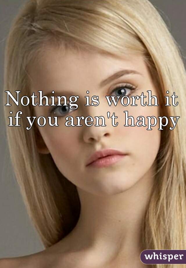 Nothing is worth it if you aren't happy