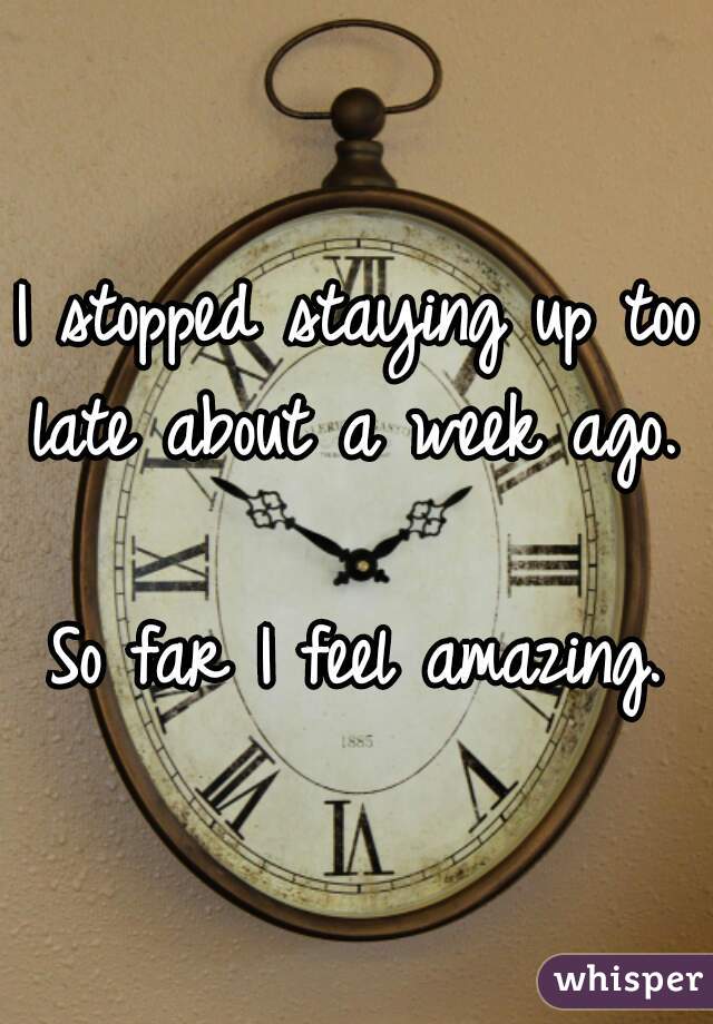 I stopped staying up too late about a week ago. 

So far I feel amazing.