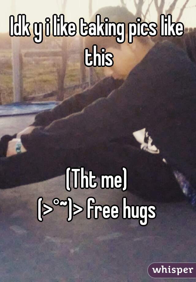 Idk y i like taking pics like this



(Tht me)
(>°~)> free hugs