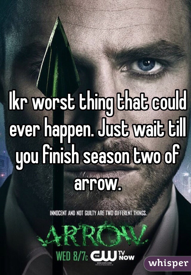 Ikr worst thing that could ever happen. Just wait till you finish season two of arrow.
