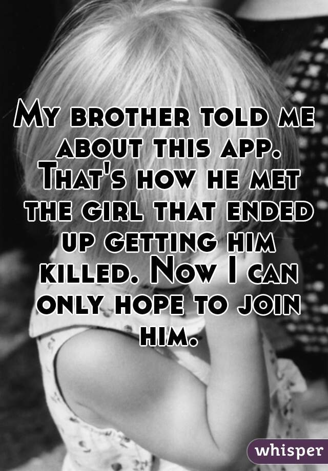 My brother told me about this app. That's how he met the girl that ended up getting him killed. Now I can only hope to join him.