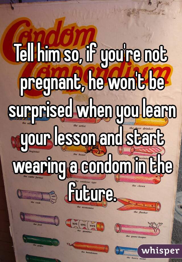 Tell him so, if you're not pregnant, he won't be surprised when you learn your lesson and start wearing a condom in the future.