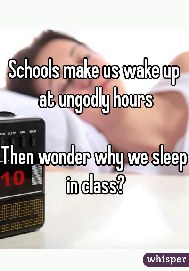 Schools make us wake up at ungodly hours

Then wonder why we sleep in class?