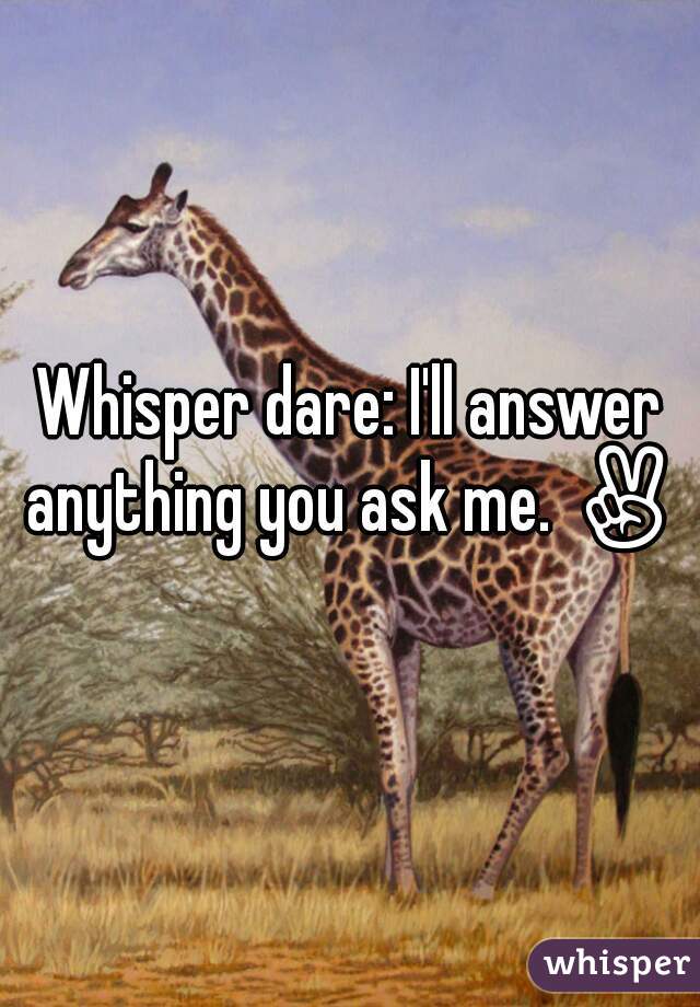 Whisper dare: I'll answer anything you ask me. ✌