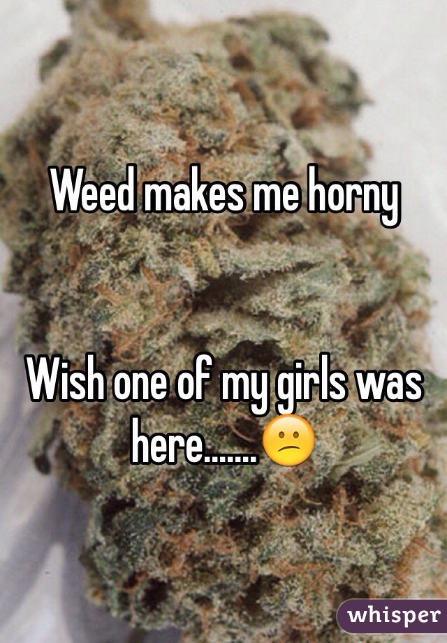 Weed makes me horny


Wish one of my girls was here.......😕