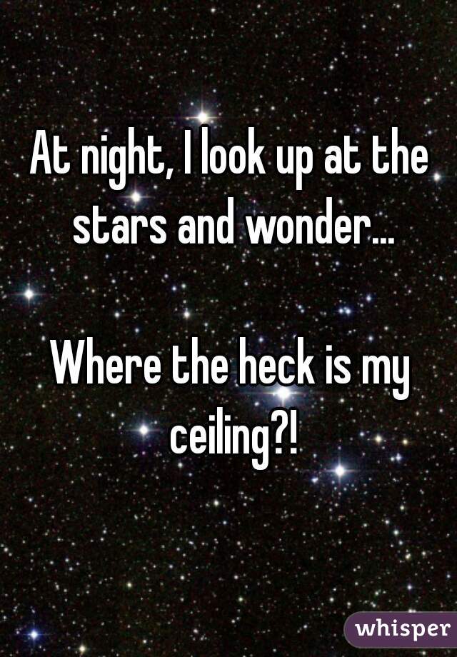 At night, I look up at the stars and wonder...

Where the heck is my ceiling?!