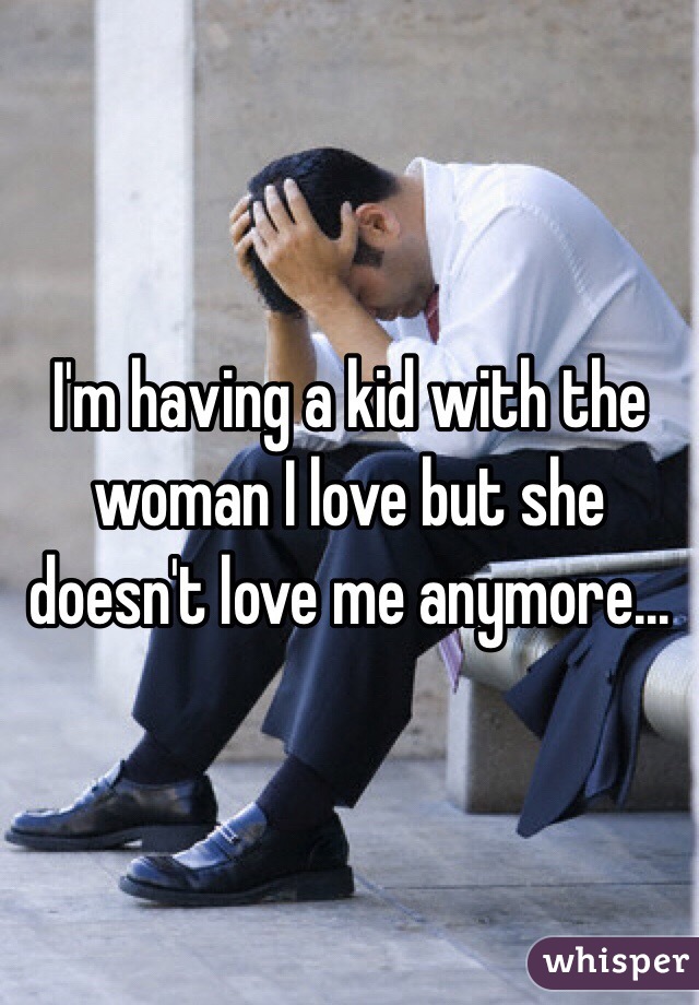 I'm having a kid with the woman I love but she doesn't love me anymore...