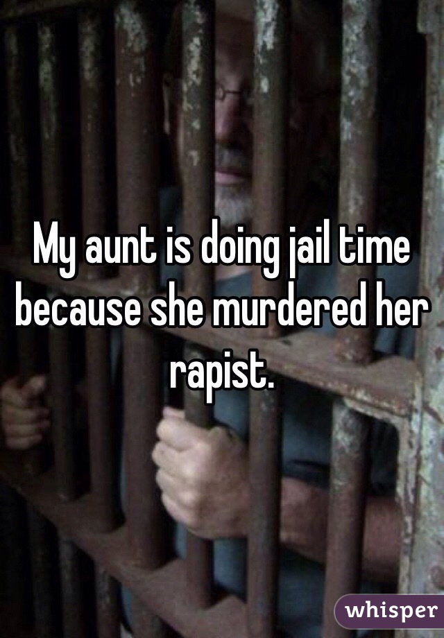 My aunt is doing jail time because she murdered her rapist. 