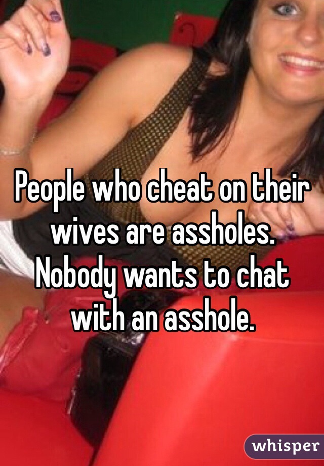 People who cheat on their wives are assholes. 
Nobody wants to chat with an asshole.
