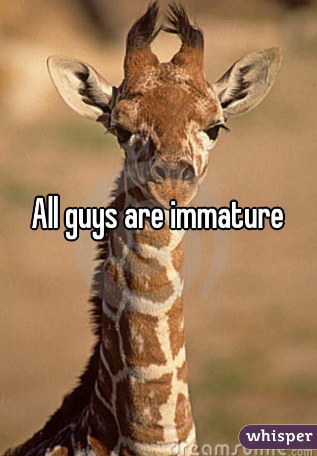 All guys are immature