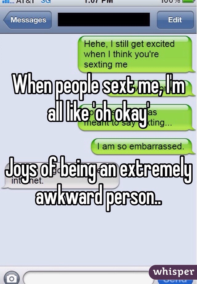 When people sext me, I'm all like 'oh okay'

Joys of being an extremely awkward person..