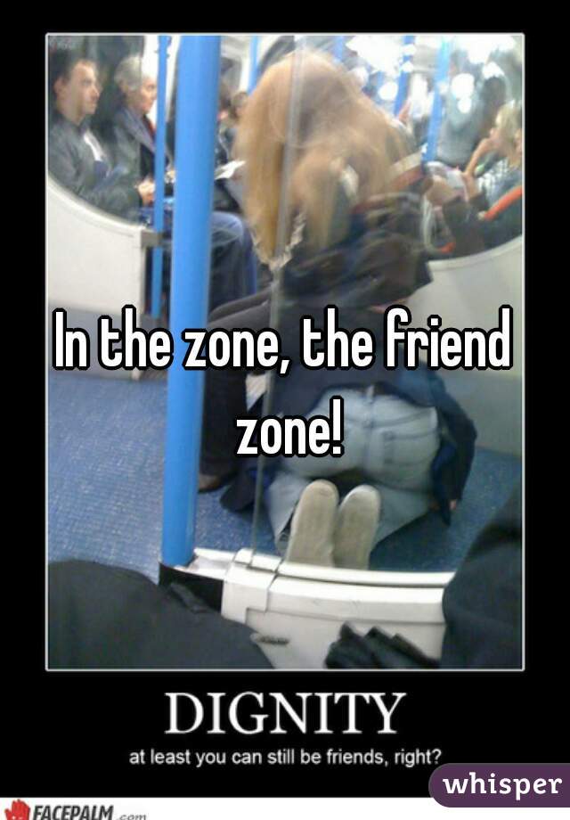 In the zone, the friend zone!