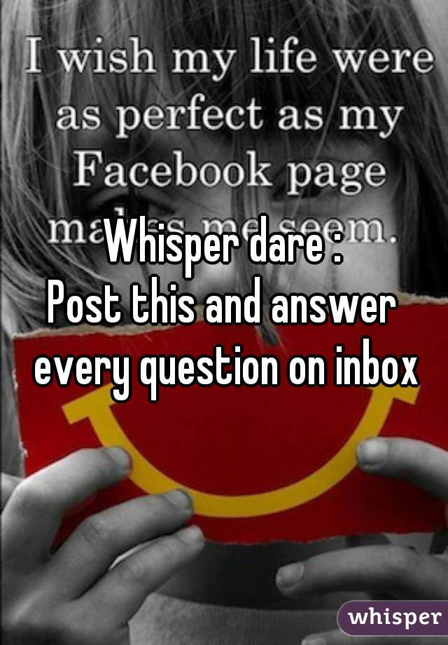 Whisper dare :
Post this and answer every question on inbox