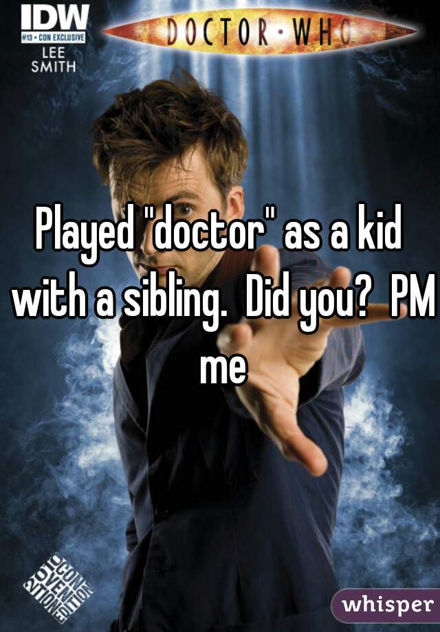 Played "doctor" as a kid with a sibling.  Did you?  PM me