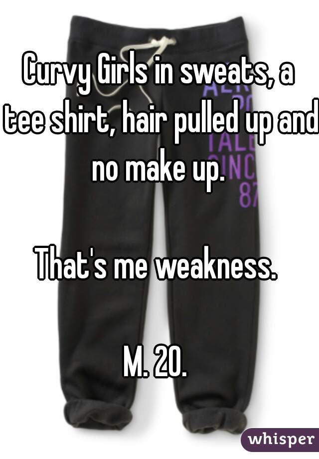 Curvy Girls in sweats, a tee shirt, hair pulled up and no make up. 

That's me weakness. 

M. 20. 