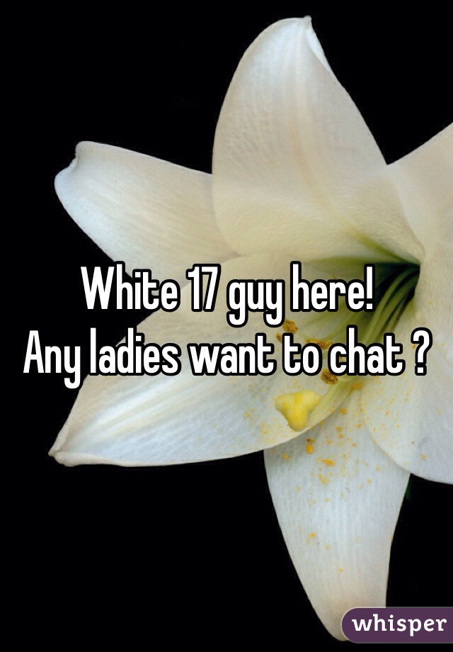 White 17 guy here!
Any ladies want to chat ?