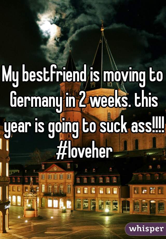 My bestfriend is moving to Germany in 2 weeks. this year is going to suck ass!!!! #loveher