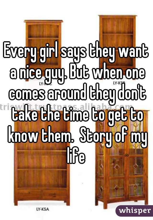 Every girl says they want a nice guy. But when one comes around they don't take the time to get to know them.  Story of my life 