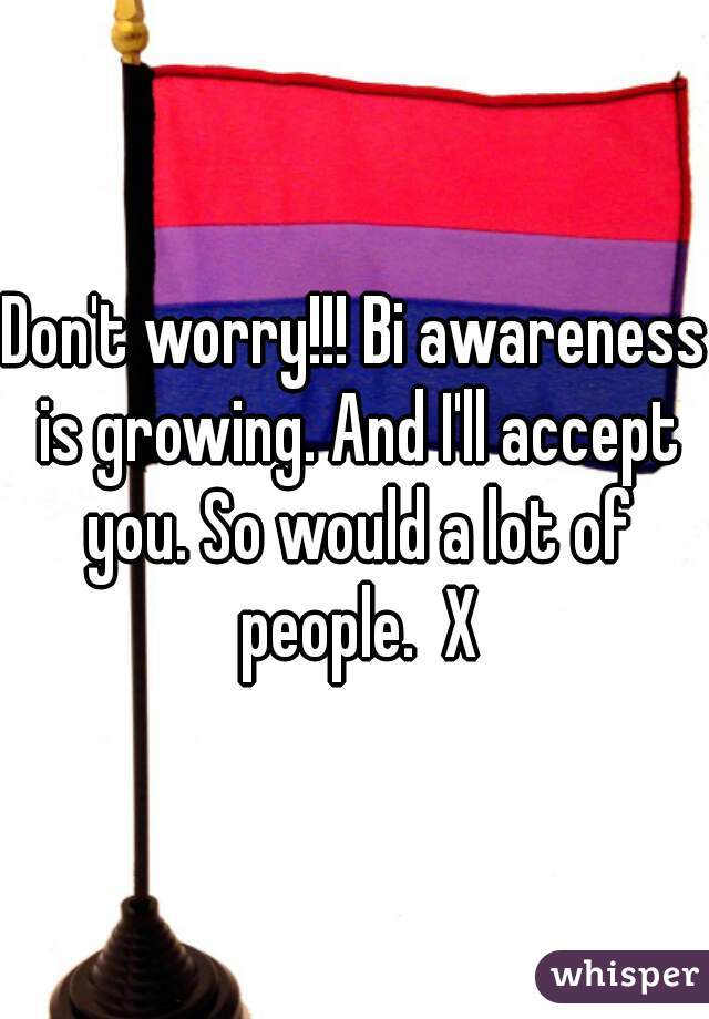 Don't worry!!! Bi awareness is growing. And I'll accept you. So would a lot of people.  X