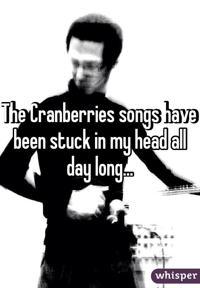 The Cranberries songs have been stuck in my head all day long...