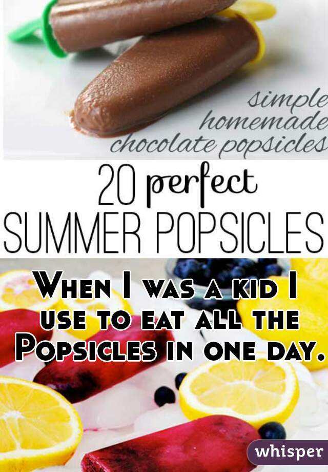 When I was a kid I use to eat all the Popsicles in one day.