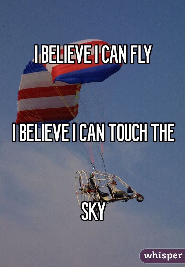 I BELIEVE I CAN FLY


I BELIEVE I CAN TOUCH THE


SKY