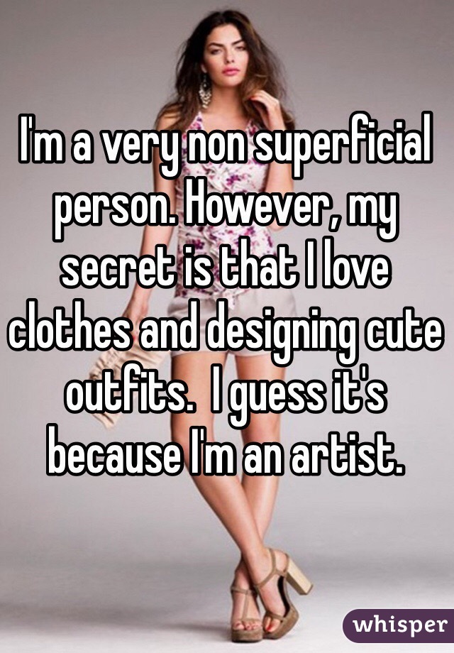 I'm a very non superficial person. However, my secret is that I love clothes and designing cute outfits.  I guess it's because I'm an artist. 