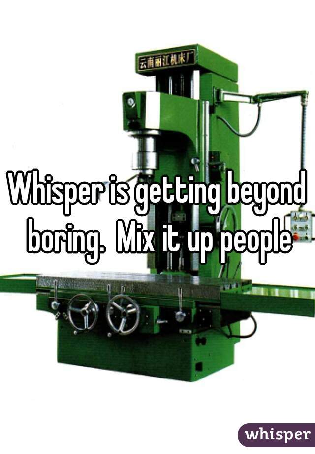 Whisper is getting beyond boring.  Mix it up people