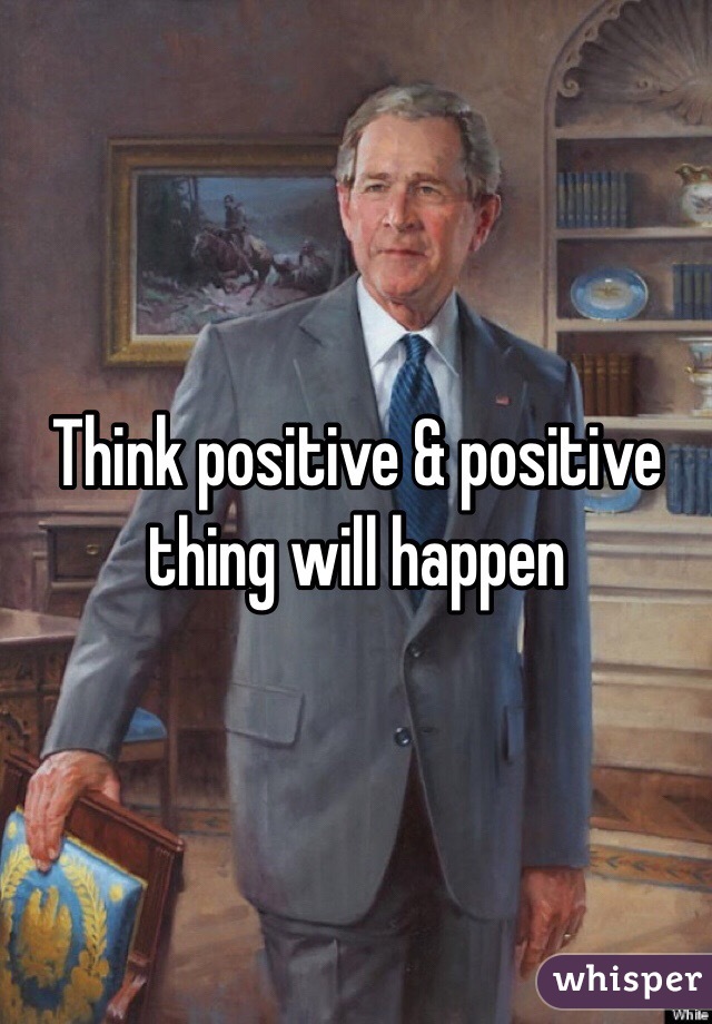 Think positive & positive thing will happen 