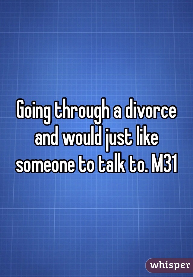 Going through a divorce and would just like someone to talk to. M31