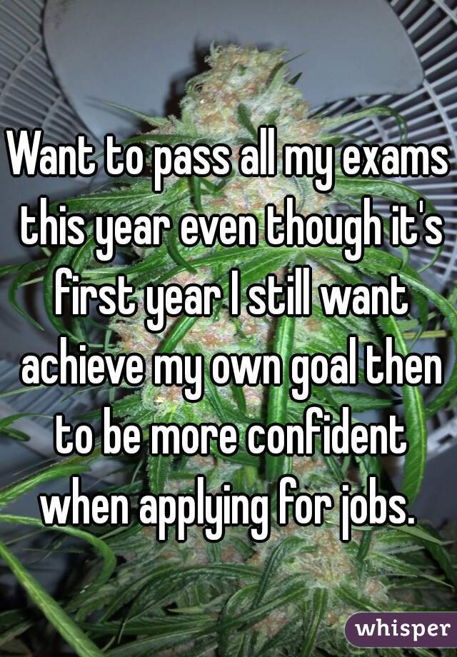 Want to pass all my exams this year even though it's first year I still want achieve my own goal then to be more confident when applying for jobs. 