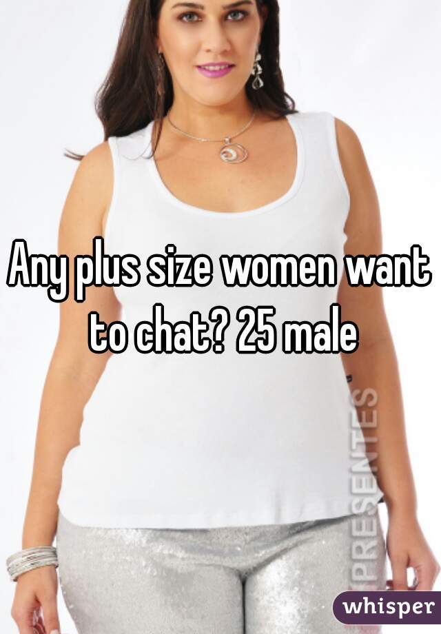 Any plus size women want to chat? 25 male