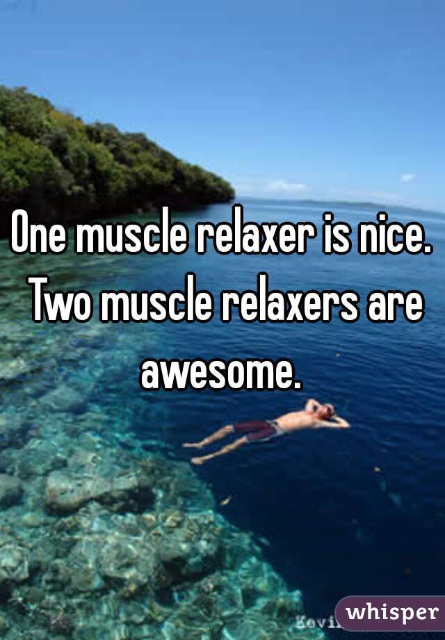 One muscle relaxer is nice. Two muscle relaxers are awesome. 