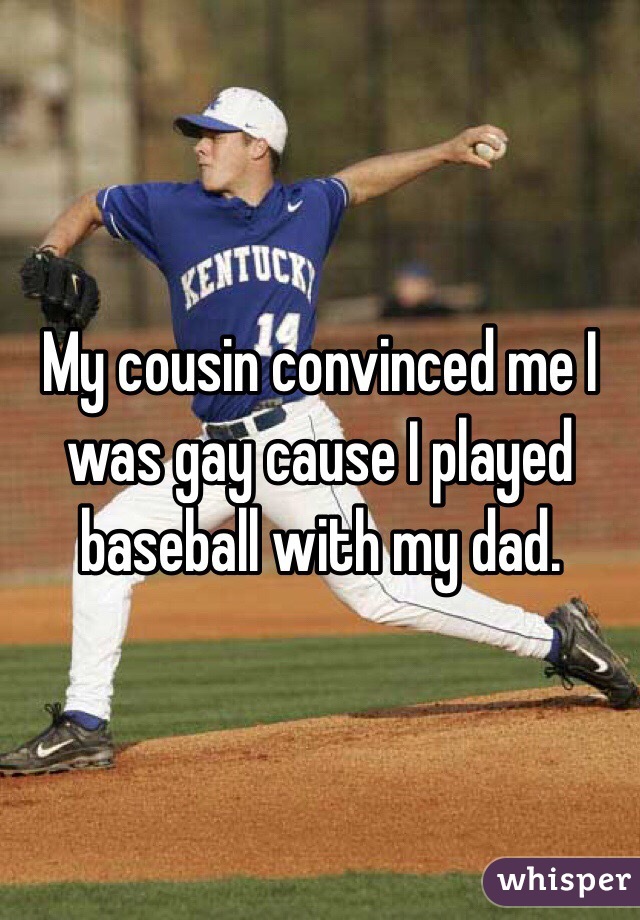 My cousin convinced me I was gay cause I played baseball with my dad.  