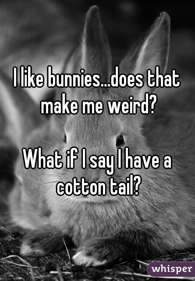 I like bunnies...does that make me weird?

What if I say I have a cotton tail?