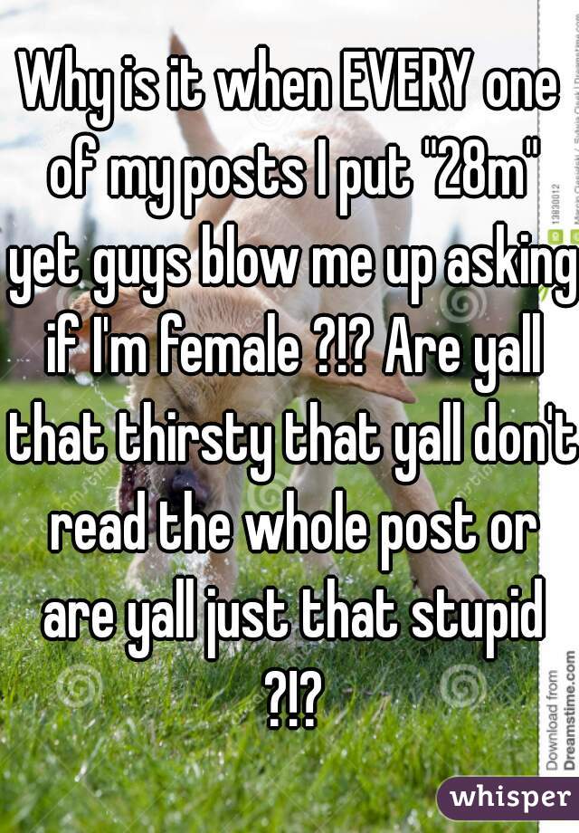 Why is it when EVERY one of my posts I put "28m" yet guys blow me up asking if I'm female ?!? Are yall that thirsty that yall don't read the whole post or are yall just that stupid ?!?