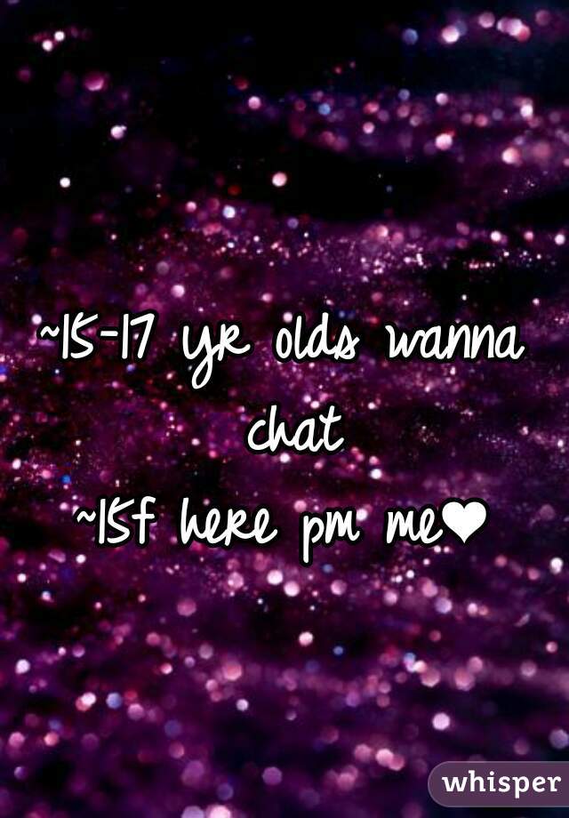 ~15-17 yr olds wanna chat
~15f here pm me❤