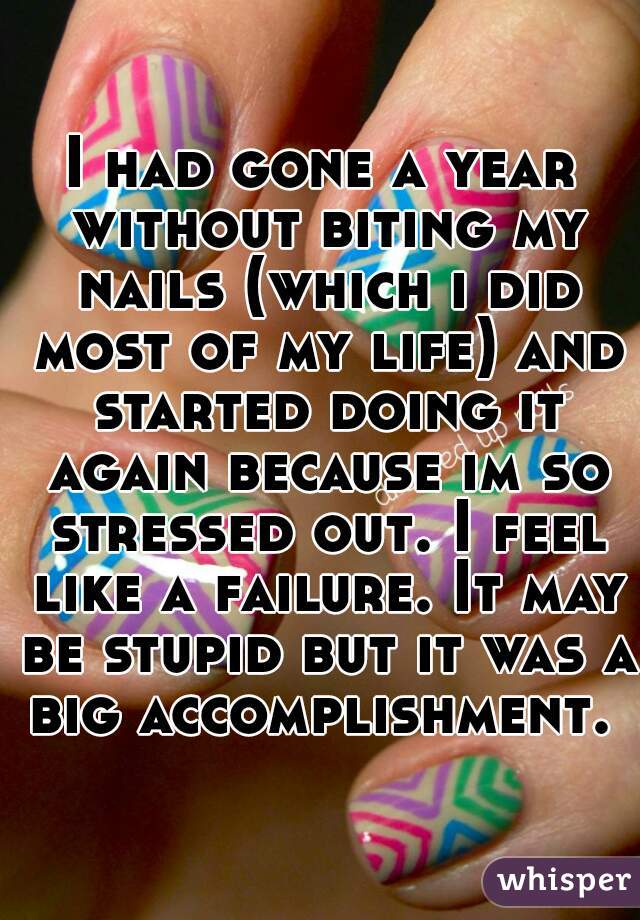 I had gone a year without biting my nails (which i did most of my life) and started doing it again because im so stressed out. I feel like a failure. It may be stupid but it was a big accomplishment. 