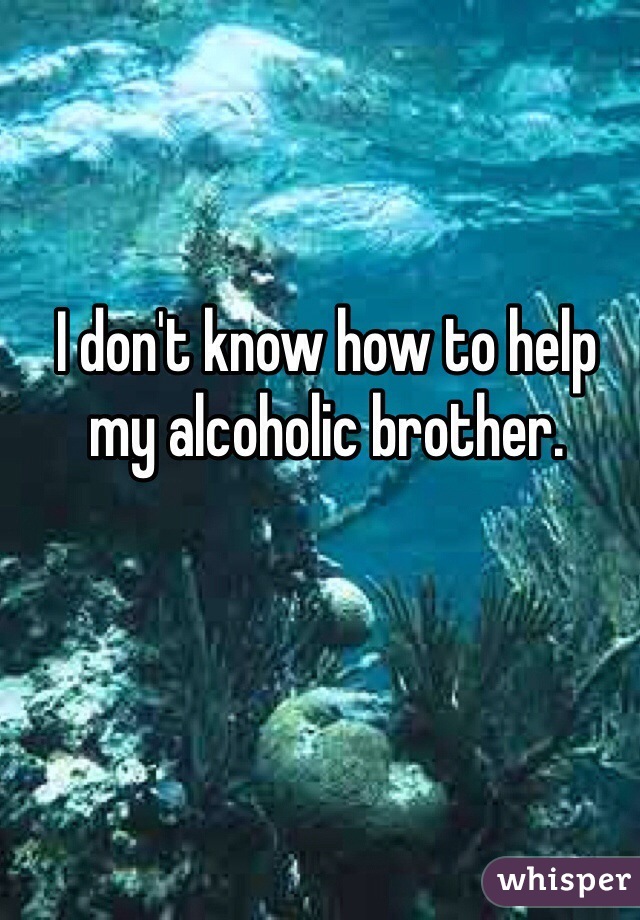 I don't know how to help my alcoholic brother.