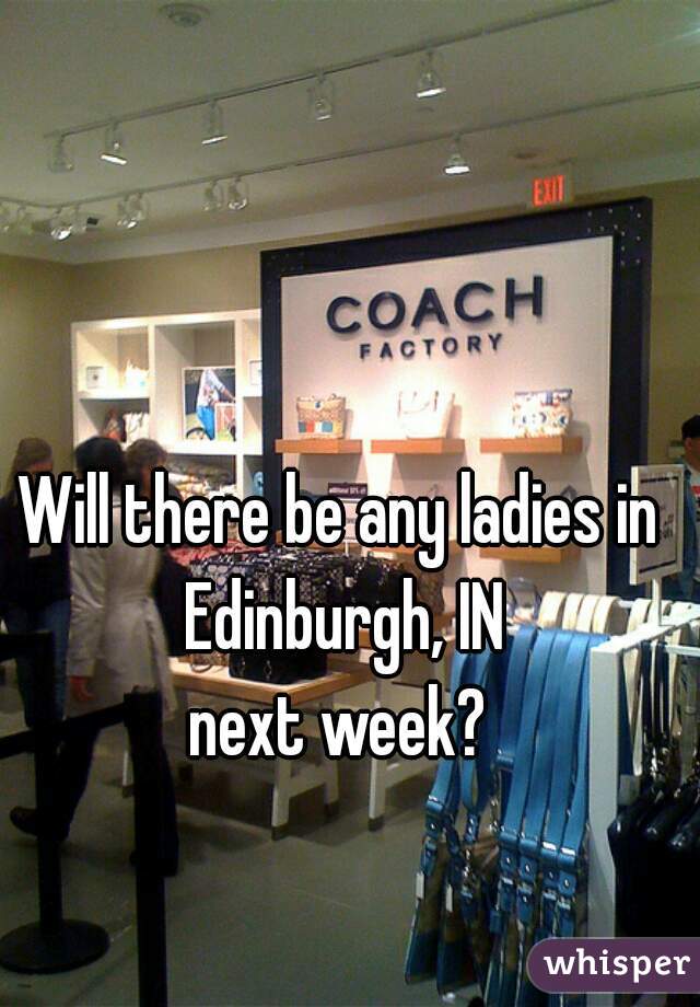 Will there be any ladies in Edinburgh, IN
next week?