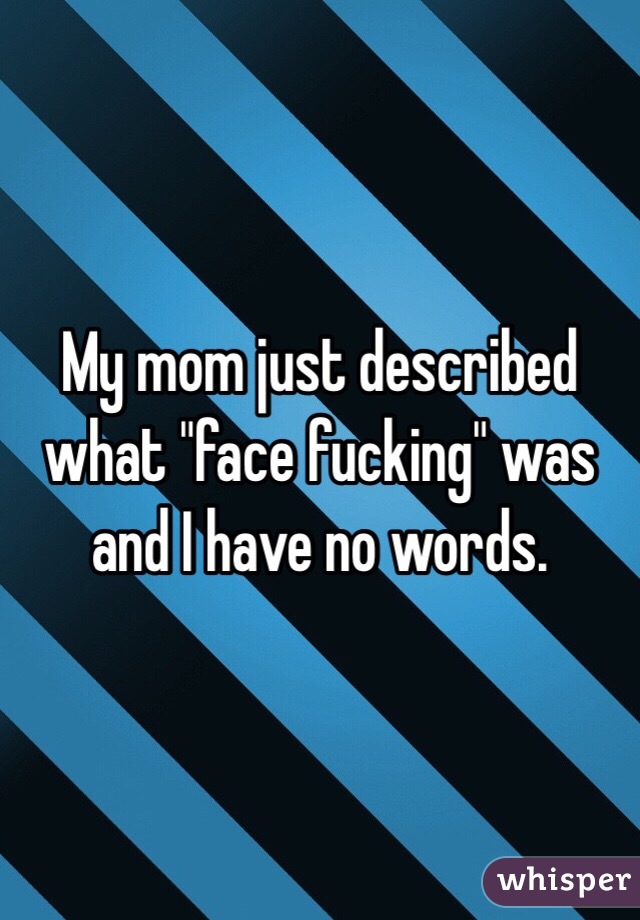 My mom just described what "face fucking" was and I have no words. 