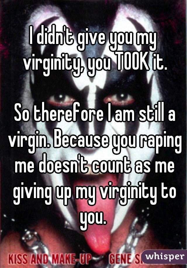 I didn't give you my virginity, you TOOK it.

 So therefore I am still a virgin. Because you raping me doesn't count as me giving up my virginity to you. 