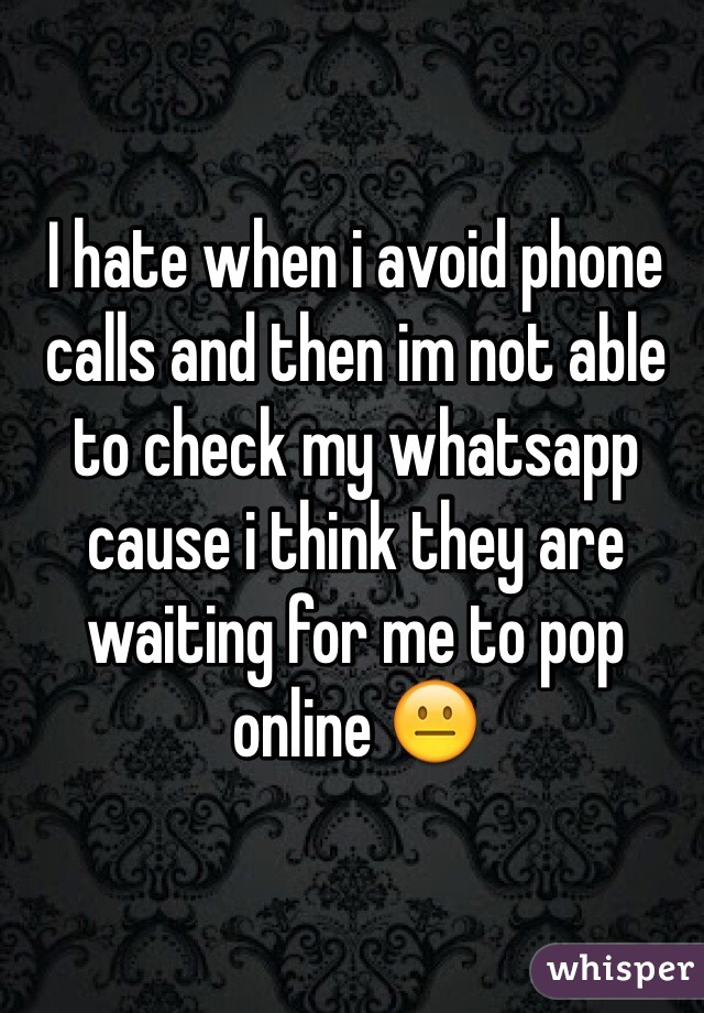 I hate when i avoid phone calls and then im not able to check my whatsapp cause i think they are waiting for me to pop online 😐