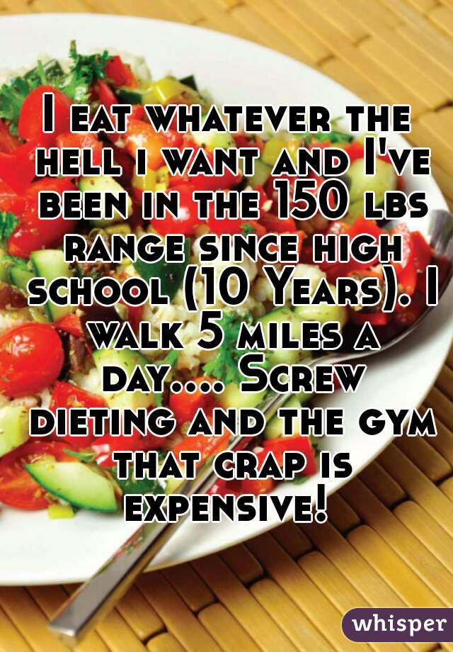 I eat whatever the hell i want and I've been in the 150 lbs range since high school (10 Years). I walk 5 miles a day.... Screw dieting and the gym that crap is expensive! 