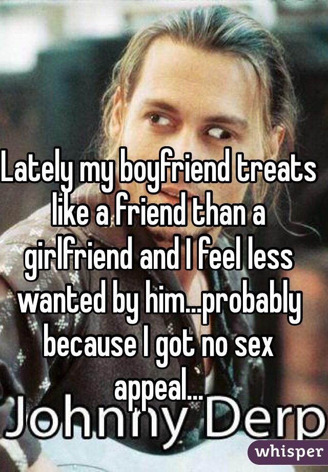 Lately my boyfriend treats like a friend than a girlfriend and I feel less wanted by him...probably because I got no sex appeal...