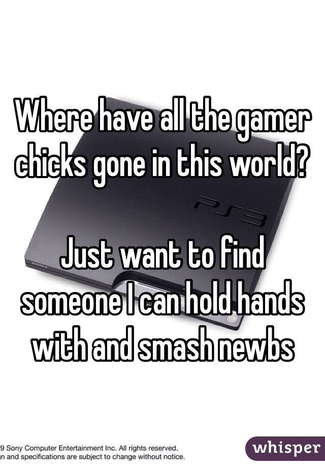 Where have all the gamer chicks gone in this world?

Just want to find someone I can hold hands with and smash newbs